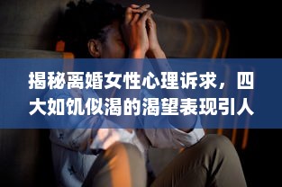 揭秘离婚女性心理诉求，四大如饥似渴的渴望表现引人深思