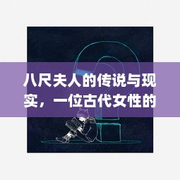 八尺夫人的传说与现实，一位古代女性的坚韧与智慧