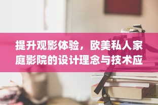 提升观影体验，欧美私人家庭影院的设计理念与技术应用