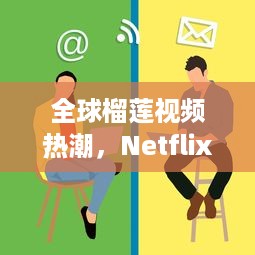 全球榴莲视频热潮，Netflix面临的挑战与机遇