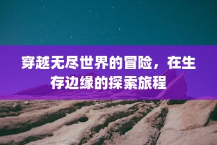 穿越无尽世界的冒险，在生存边缘的探索旅程