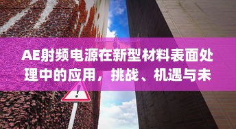 AE射频电源在新型材料表面处理中的应用，挑战、机遇与未来发展