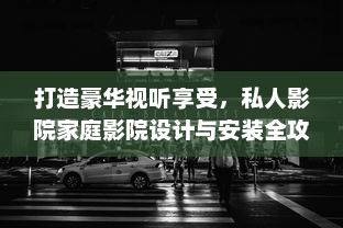 打造豪华视听享受，私人影院家庭影院设计与安装全攻略