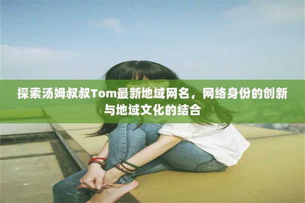 探索汤姆叔叔Tom最新地域网名，网络身份的创新与地域文化的结合