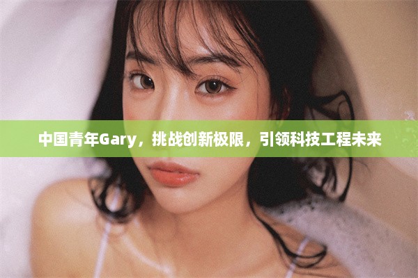 中国青年Gary，挑战创新极限，引领科技工程未来