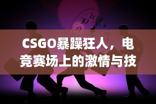 CSGO暴躁狂人，电竞赛场上的激情与技巧