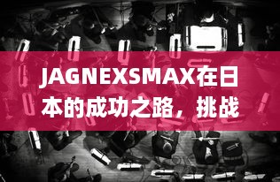 JAGNEXSMAX在日本的成功之路，挑战与机遇的完美结合