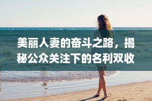 美丽人妻的奋斗之路，揭秘公众关注下的名利双收人生