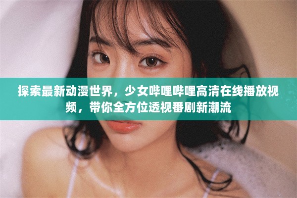 探索最新动漫世界，少女哔哩哔哩高清在线播放视频，带你全方位透视番剧新潮流