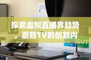 探索虚拟直播界趋势，蘑菇TV的创新内容与技术引领聚合流媒体未来