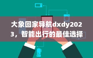 大象回家导航dxdy2023，智能出行的最佳选择