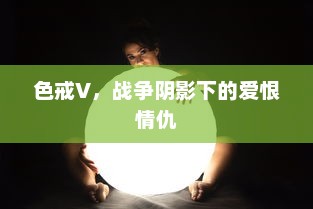 色戒V，战争阴影下的爱恨情仇