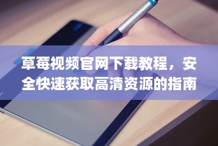 草莓视频官网下载教程，安全快速获取高清资源的指南