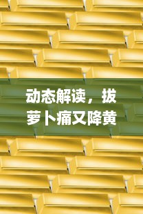 动态解读，拔萝卜痛又降黄9.1背后的经济逻辑和市场影响