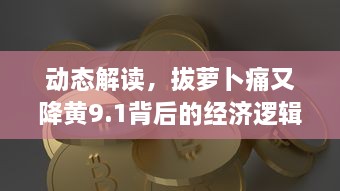 动态解读，拔萝卜痛又降黄9.1背后的经济逻辑和市场影响