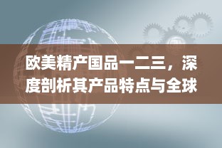 欧美精产国品一二三，深度剖析其产品特点与全球市场影响力