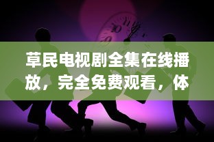 草民电视剧全集在线播放，完全免费观看，体验无压力的家庭娱乐时光