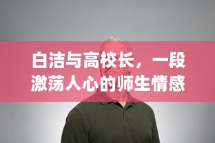 白洁与高校长，一段激荡人心的师生情感纠葛的心路历程