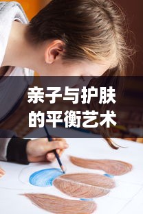 亲子与护肤的平衡艺术，现代女性的多重角色挑战