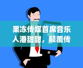 果冻传媒首席音乐人潘甜甜，颠覆传统音乐创作模式，开启全新音乐时代回顾之旅