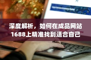 深度解析，如何在成品网站1688上精准找到适合自己的产品和优质供应商