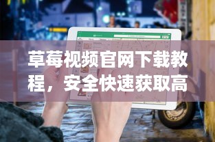 草莓视频官网下载教程，安全快速获取高清资源的指南