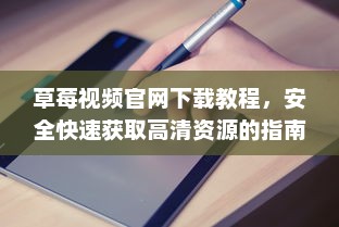 草莓视频官网下载教程，安全快速获取高清资源的指南