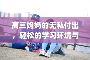 高三妈妈的无私付出，轻松的学习环境与方法助力孩子有效缓解考前压力