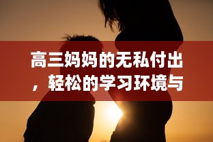 高三妈妈的无私付出，轻松的学习环境与方法助力孩子有效缓解考前压力