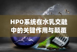 HPO系统在水乳交融中的关键作用与颠覆性影响