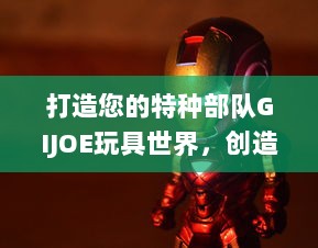 打造您的特种部队GIJOE玩具世界，创造独一无二的战地英雄体验