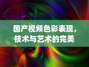 国产视频色彩表现，技术与艺术的完美融合