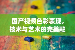 国产视频色彩表现，技术与艺术的完美融合