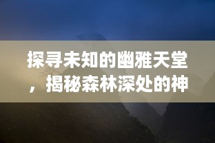 探寻未知的幽雅天堂，揭秘森林深处的神秘花园与其隐藏的神奇生态世界