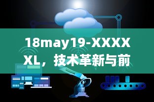 18may19-XXXXXL，技术革新与前沿科技的碰撞