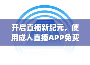 开启直播新纪元，使用成人直播APP免费直播，打造你的独特生活舞台