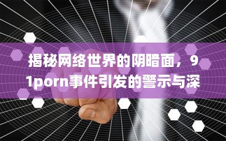 揭秘网络世界的阴暗面，91porn事件引发的警示与深度反思