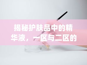 揭秘护肤品中的精华液，一区与二区的区别及使用技巧