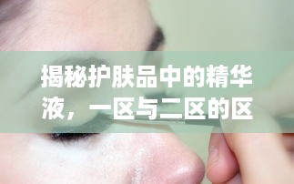 揭秘护肤品中的精华液，一区与二区的区别及使用技巧