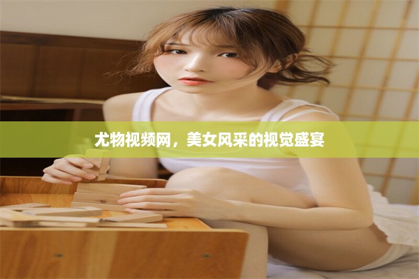 尤物视频网，美女风采的视觉盛宴