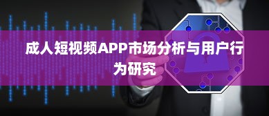 成人短视频APP市场分析与用户行为研究