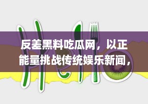 反差黑料吃瓜网，以正能量挑战传统娱乐新闻，打造健康明亮网络环境