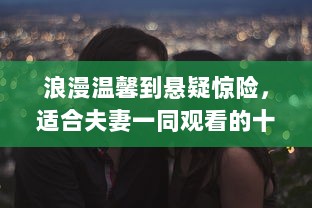 浪漫温馨到悬疑惊险，适合夫妻一同观看的十部哔哩哔哩精选电视剧推荐