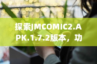 探索JMCOMIC2.APK.1.7.2版本，功能优化与体验提升细节解析