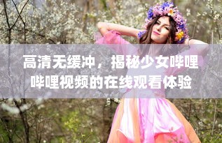 高清无缓冲，揭秘少女哔哩哔哩视频的在线观看体验