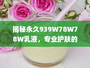 揭秘永久939W78W78W乳液，专业护肤的秘密武器，为你提供持久滋养与全面保护