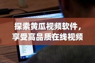 探索黄瓜视频软件，享受高品质在线视频观看与个性化推荐的革命性体验