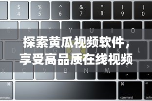 探索黄瓜视频软件，享受高品质在线视频观看与个性化推荐的革命性体验