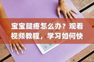 宝宝腿疼怎么办？观看视频教程，学习如何快速舒缓宝宝疼痛