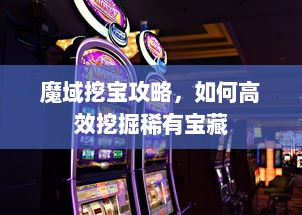 魔域挖宝攻略，如何高效挖掘稀有宝藏